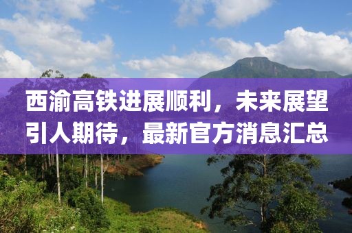 西渝高铁进展顺利，未来展望引人期待，最新官方消息汇总