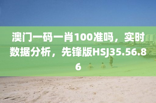澳门一码一肖100准吗，实时数据分析，先锋版HSJ35.56.86