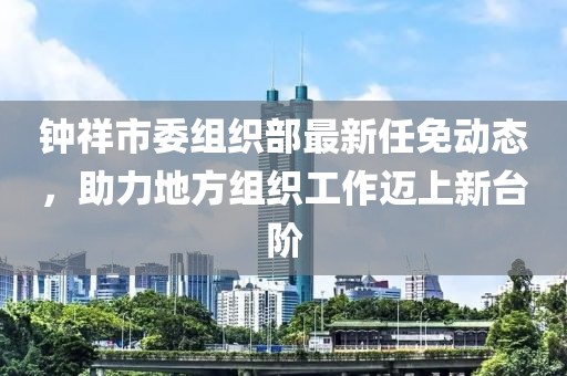 钟祥市委组织部最新任免动态，助力地方组织工作迈上新台阶