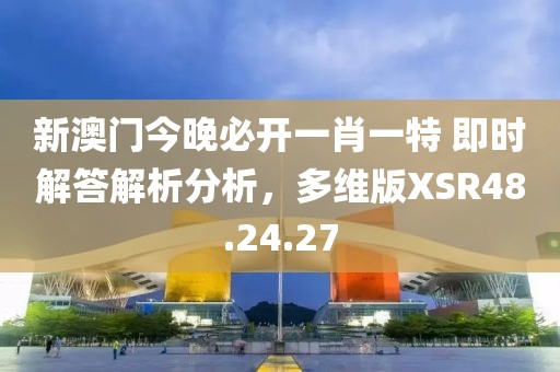 新澳门今晚必开一肖一特 即时解答解析分析，多维版XSR48.24.27