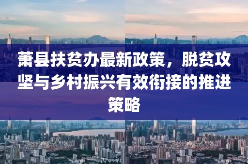 萧县扶贫办最新政策，脱贫攻坚与乡村振兴有效衔接的推进策略