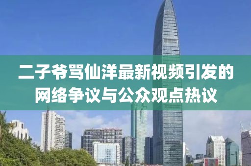二子爷骂仙洋最新视频引发的网络争议与公众观点热议