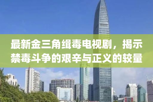 最新金三角缉毒电视剧，揭示禁毒斗争的艰辛与正义的较量