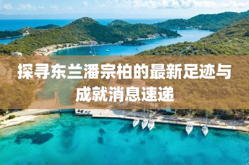 探寻东兰潘宗柏的最新足迹与成就消息速递