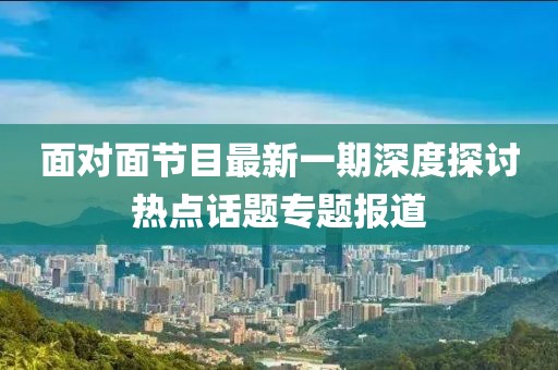 面对面节目最新一期深度探讨热点话题专题报道