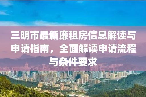 三明市最新廉租房信息解读与申请指南，全面解读申请流程与条件要求