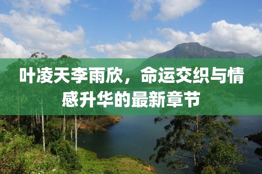 叶凌天李雨欣，命运交织与情感升华的最新章节
