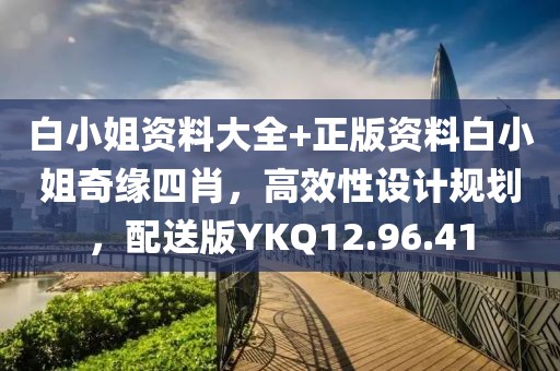 白小姐资料大全+正版资料白小姐奇缘四肖，高效性设计规划，配送版YKQ12.96.41