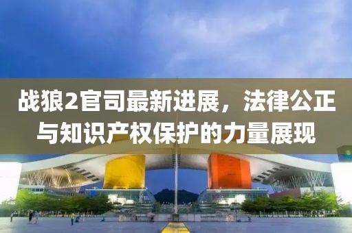 战狼2官司最新进展，法律公正与知识产权保护的力量展现