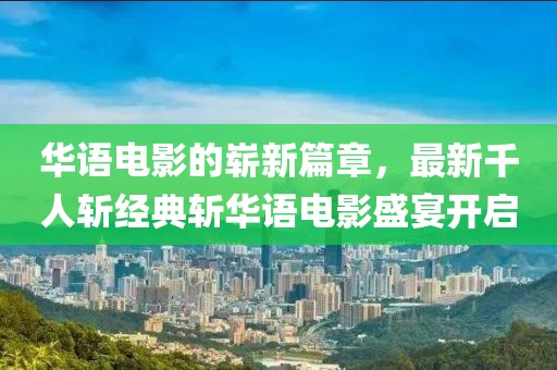 华语电影的崭新篇章，最新千人斩经典斩华语电影盛宴开启