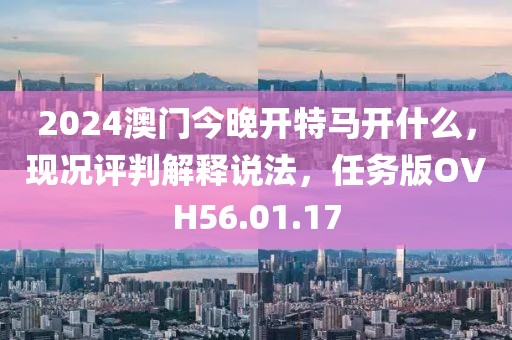 2024澳门今晚开特马开什么，现况评判解释说法，任务版OVH56.01.17