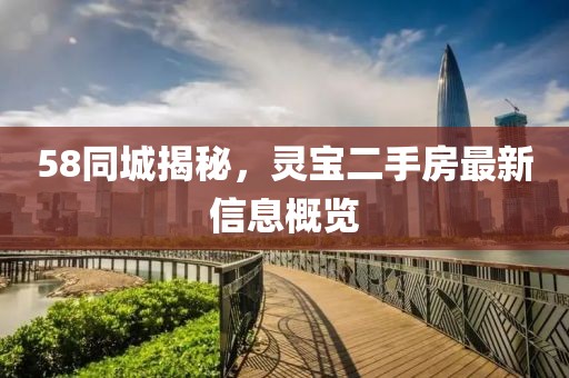 58同城揭秘，灵宝二手房最新信息概览