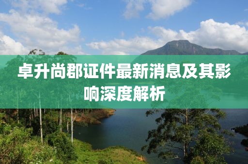 卓升尚郡证件最新消息及其影响深度解析