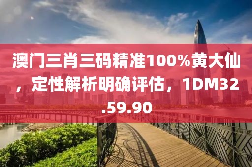 澳门三肖三码精准100%黄大仙，定性解析明确评估，1DM32.59.90
