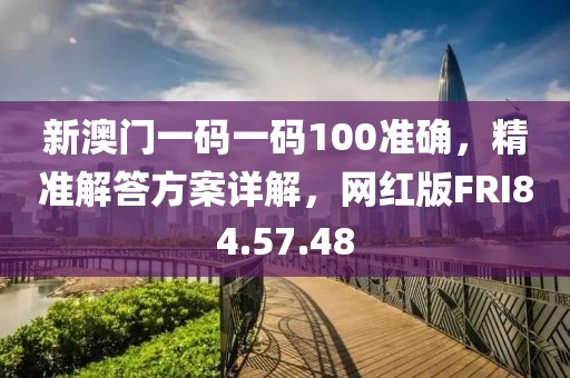 新澳门一码一码100准确，精准解答方案详解，网红版FRI84.57.48