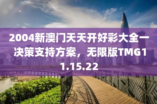2004新澳门天天开好彩大全一 决策支持方案，无限版TMG11.15.22