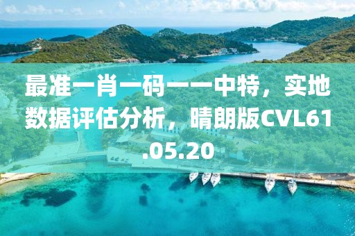 最准一肖一码一一中特，实地数据评估分析，晴朗版CVL61.05.20