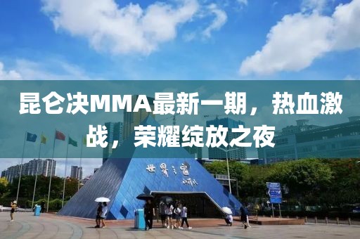 昆仑决MMA最新一期，热血激战，荣耀绽放之夜