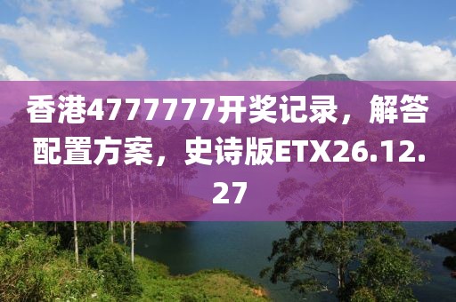 香港4777777开奖记录，解答配置方案，史诗版ETX26.12.27