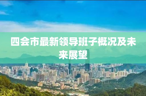 四会市最新领导班子概况及未来展望