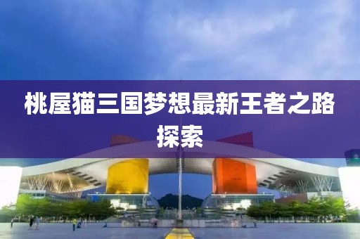 桃屋猫三国梦想最新王者之路探索