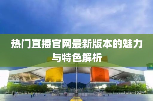 热门直播官网最新版本的魅力与特色解析