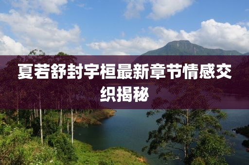 夏若舒封宇桓最新章节情感交织揭秘