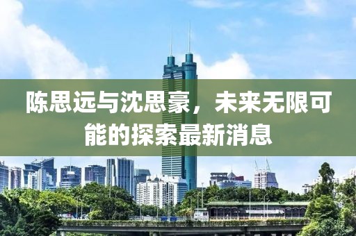 陈思远与沈思豪，未来无限可能的探索最新消息