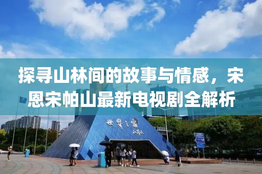 探寻山林间的故事与情感，宋恩宋帕山最新电视剧全解析