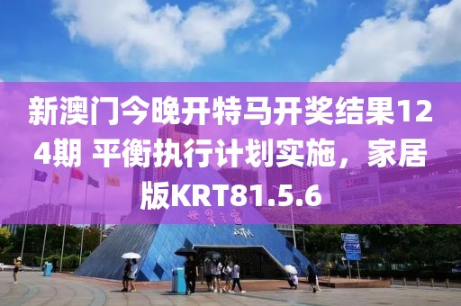 新澳门今晚开特马开奖结果124期 平衡执行计划实施，家居版KRT81.5.6