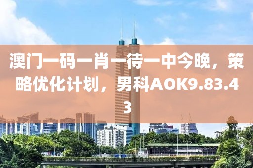 澳门一码一肖一待一中今晚，策略优化计划，男科AOK9.83.43