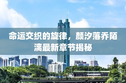 命运交织的旋律，颜汐落乔陌漓最新章节揭秘