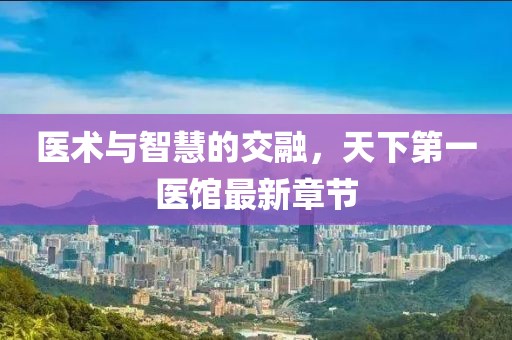 医术与智慧的交融，天下第一医馆最新章节