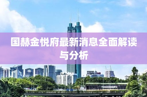 国赫金悦府最新消息全面解读与分析