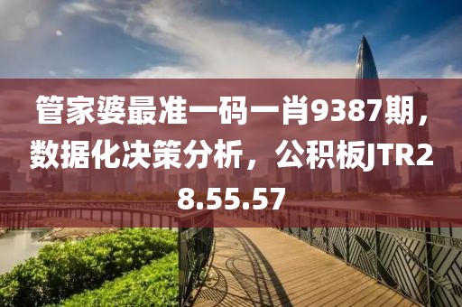 管家婆最准一码一肖9387期，数据化决策分析，公积板JTR28.55.57