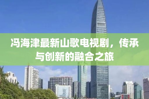 冯海津最新山歌电视剧，传承与创新的融合之旅