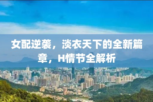 女配逆袭，淡衣天下的全新篇章，H情节全解析