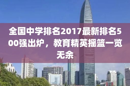 全国中学排名2017最新排名500强出炉，教育精英摇篮一览无余