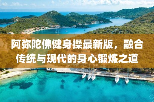 阿弥陀佛健身操最新版，融合传统与现代的身心锻炼之道