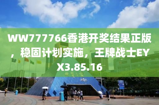 WW777766香港开奖结果正版，稳固计划实施，王牌战士EYX3.85.16