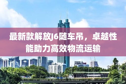 最新款解放J6随车吊，卓越性能助力高效物流运输
