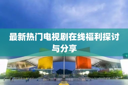 最新热门电视剧在线福利探讨与分享