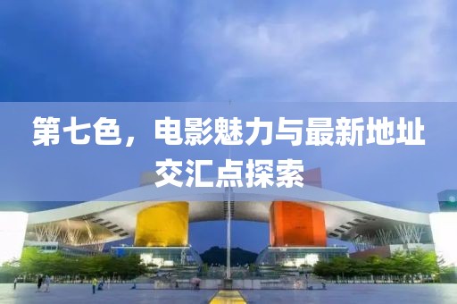 第七色，电影魅力与最新地址交汇点探索