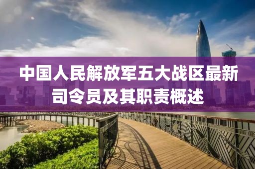 中国人民解放军五大战区最新司令员及其职责概述