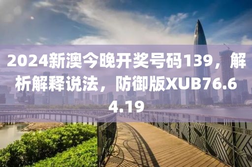 2024新澳今晚开奖号码139，解析解释说法，防御版XUB76.64.19
