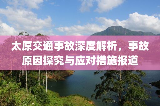 太原交通事故深度解析，事故原因探究与应对措施报道