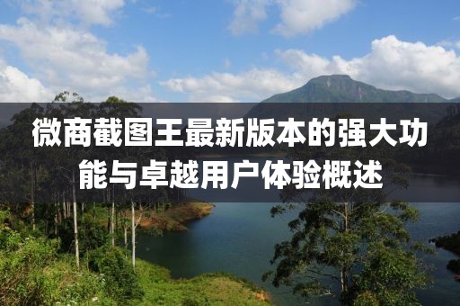 微商截图王最新版本的强大功能与卓越用户体验概述