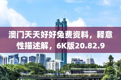 澳门天天好好兔费资料，释意性描述解，6K版20.82.9
