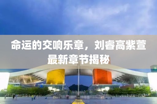 命运的交响乐章，刘睿高紫萱最新章节揭秘