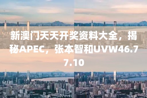 新澳门天天开奖资料大全，揭秘APEC，张本智和UVW46.77.10